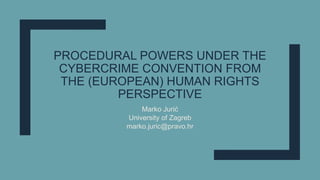 PROCEDURAL POWERS UNDER THE
CYBERCRIME CONVENTION FROM
THE (EUROPEAN) HUMAN RIGHTS
PERSPECTIVE
Marko Jurić
University of Zagreb
marko.juric@pravo.hr
 