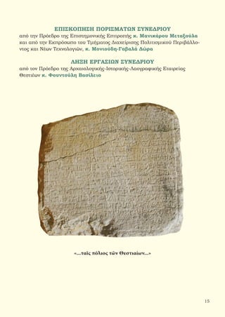 15
ΕΠΙΣΚΟΠΗΣΗ ΠΟΡΙΣΜΑΤΩΝ ΣΥΝΕΔΡΙΟΥ
από την Πρόεδρο της Επιστημονικής Επιτροπής κ. Μανικάρου Μεταξούλα
και από την Εκπρόσωπο του Τμήματος Διαχείρισης Πολιτισμικού Περιβάλλο-
ντος και Νέων Τεχνολογιών, κ. Μονιούδη-Γαβαλά Δώρα
ΛΗΞΗ ΕΡΓΑΣΙΩΝ ΣΥΝΕΔΡΙΟΥ
από τον Πρόεδρο της Αρχαιολογικής-Ιστορικής-Λαογραφικής Εταιρείας
Θεστιέων κ. Φουντούλη Βασίλειο
«...ταῖς πόλιος τῶν Θεστιαίων...»
 