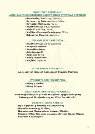 ΔΙΟΙΚΗΤΙΚΟ ΣΥΜΒΟΥΛΙΟ
ΑΡΧΑΙΟΛΟΓΙΚΗΣ-ΙΣΤΟΡΙΚΗΣ-ΛΑΟΓΡΑΦΙΚΗΣ ΕΤΑΙΡΕΙΑΣ ΘΕΣΤΙΕΩΝ
		• Φουντούλης Βασίλειος, Πρόεδρος
		• Κατσιμπίνης Χρήστος, Αντιπρόεδρος
		• Καγιάτζας Θεόδωρος, Ταμίας
		• Καραθάνου Αμαλία, Γραμματέας
		• Λειβαδίτη Θεώνη, Μέλος
		• Μυζήθρα-Κουκουράβα Δήμητρα, Μέλος
		• Σαβελώνας Παναγιώτης, Μέλος
ΓΡΑΜΜΑΤΕΙΑ ΣΥΝΕΔΡΙΟΥ
		• Καραθάνου Αμαλία (Γραμματέας)
		 • Καπράλου Ιωάννα
		 • Καρατζίνη Φώφη
		 • Λαζούρα Αγαθή
		 • Λειβαδίτη Σόνια
		 • Λιάπη Σπυριδούλα
		 • Μυζήθρα Δήμητρα
ΔΙΟΡΓΑΝΩΣΗ ΣΥΝΕΔΡΙΟΥ
	 • Αρχαιολογική-Ιστορική-Λαογραφική Εταιρεία Θεστιέων
ΣΥΝΔΙΟΡΓΑΝΩΣΗ ΣΥΝΕΔΡΙΟΥ
		 • Δήμος Αγρινίου
		 • Δήμος Θέρμου
ΕΠΙΣΤΗΜΟΝΙΚΟΣ ΣΥΝΔΙΟΡΓΑΝΩΤΗΣ
Πανεπιστήμιο Πατρών, με έδρα το Αγρίνιο: Τμήμα Διαχείρισης
Πολιτισμικού Περιβάλλοντος και Νέων Τεχνολογιών.
ΣΥΝΕΡΓΟΙ ΔΙΟΡΓΑΝΩΣΗΣ
	 • Ιερά Μητρόπολη Αιτωλίας και Ακαρνανίας
	 • Περιφέρεια Δυτικής Ελλάδας
	 • Περιφερειακή Ένωση Δήμων Δυτικής Ελλάδας
	 • Εταιρεία Φίλων Μουσείου και Αρχαιολογικού Χώρου Θέρμου
	 • Γυμνάσιο Καινουργίου
5
 