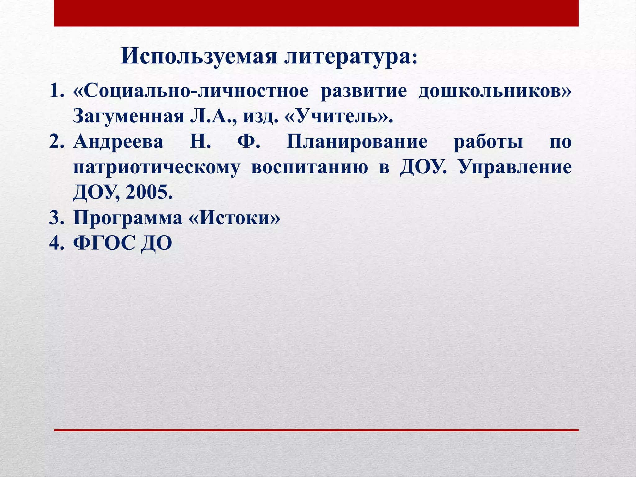 Используемая литература:
1. «Социально-личностное развитие дошкольников»
Загуменная Л.А., изд. «Учитель».
2. Андреева Н. Ф. Планирование работы по
патриотическому воспитанию в ДОУ. Управление
ДОУ, 2005.
3. Программа «Истоки»
4. ФГОС ДО
 