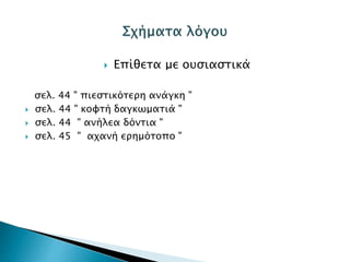  Επίθετα με ουσιαστικά
σελ. 44 " πιεστικότερη ανάγκη "
 σελ. 44 " κοφτή δαγκωματιά "
 σελ. 44 " ανήλεα δόντια "
 σελ. 45 " αχανή ερημότοπο "
 