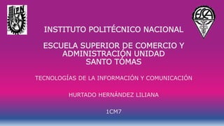 INSTITUTO POLITÉCNICO NACIONAL
ESCUELA SUPERIOR DE COMERCIO Y
ADMINISTRACIÓN UNIDAD
SANTO TÓMAS
TECNOLOGÍAS DE LA INFORMACIÓN Y COMUNICACIÓN
HURTADO HERNÁNDEZ LILIANA
1CM7
 