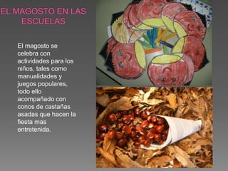 El magosto se
celebra con
actividades para los
niños, tales como
manualidades y
juegos populares,
todo ello
acompañado con
conos de castañas
asadas que hacen la
fiesta mas
entretenida.
 