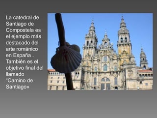 La catedral de
Santiago de
Compostela es
el ejemplo más
destacado del
arte románico
en España .
También es el
objetivo final del
llamado
“Camino de
Santiago»
 