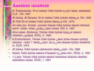 Àøèãëàõ ìàòåðèàë
• Ø. Ëóâñàíâàíäàí, Îð÷èí öàãèéí ìîíãîë õýëíèé á¿òýö /àâèà, àâèàëáàð
õî¸ð/ , ÓÁ.,1967
• Æ.Íàäìèä, Æ.Ñàíæàà, Îð÷èí öàãèéí ìîíãîë õýëíèé àâèàç¿é, ÓÁ.,1993
• Æ.Öîëîî,Îð÷èí öàãèéí ìîíãîë õýëíèé àâèàç¿é,ÓÁ.,1976,
• Ãîí÷èãñ¿ðýí, Äóíäàä çóóíààñ õîéøõè ìîíãîë õýëíèé àâèàíû ñèñòåìä
áîëñîí ÷óõàë ÷óõàë ¿çýãä¿¿äèéí òóõàé, ÌÕÁ, 6, 1981
• Æóó÷èäàé, Æàðàííýã, Ýðòíèé ìîíãîë õýëíèé õýëç¿éí àâèàíû
íóãàðëûí ¿çýãäýë, ÌÕÓÇ, 4, 1983
• Ø.Ëóâñàíâàíäàí, Ýðòíèé ìîíãîë õýëíèé ¿ãèéí ýõíèé õàìæèí òýñðýõ,
óðóóëûí, ÷àíãà “ï” ãèéã¿¿ëýã÷ áà ò¿¿íèé öààøèä õýðõýí õóâèðñàí
íü, ÕÇÑ, 1975.
• Æ.Íàäìèä, Ìîíãîë õýëíèé òàãíàéøñàí ãèéã¿¿ëýã÷, Óá.,1986
• Íàíðóâ, Ìîíãîë õýëíèé àâèàíû õºãæëèéí ò¿¿õèéí òîâ÷, ÌÕÓÇ, 3, 1981
• ×.Ï¿ðýâ, Ýðòíèé ìîíãîë õýëíèé àâèàíû ñèñòåìèéí õóâüñàí óëèðñàí
øàëòãààíû òóõàé, ÌÕÓÇ, 1, 1981
 