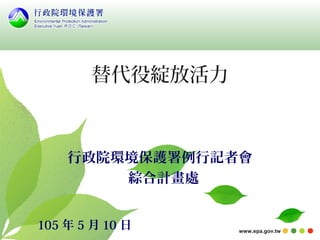 www.epa.gov.tw
替代役綻放活力
行政院環境保護署例行記者會
綜合計畫處
105 年 5 月 10 日
 