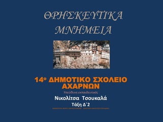 ΘΡΗΣΚΕΥΤΙΚΑ
ΜΝΗΜΕΙΑ
14ο ΔΗΜΟΤΙΚΟ ΣΧΟΛΕΙΟ
ΑΧΑΡΝΩΝ
Υπεύθυνη εκπαιδευτικός
Νικολίτσα Τσουκαλά
Τάξη Δ΄2
ΔΗΜΙΟΥΡΓΙΑ ΜΑΡΙΑ ΚΑΡΑΝΤΟΥΜΑΝΗ ΑΝΑΡΤΗΣΗ ΑΝΑΑΤΑΣΙΑ ΠΑΠΑΔΑΚΗ
 