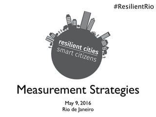 Measurement Strategies
May 9, 2016
Rio de Janeiro
#ResilientRio
 