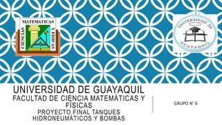 UNIVERSIDAD DE GUAYAQUIL
FACULTAD DE CIENCIA MATEMÁTICAS Y
FÍSICAS
PROYECTO FINAL TANQUES
HIDRONEUMÁTICOS Y BOMBAS
GRUPO N° 6
 