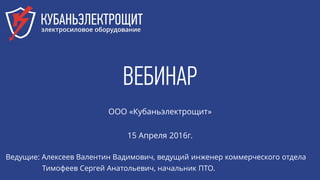 ВЕБИНАР
ООО «Кубаньэлектрощит»
15 Апреля 2016г.
Ведущие: Алексеев Валентин Вадимович, ведущий инженер коммерческого отдела
Тимофеев Сергей Анатольевич, начальник ПТО.
 