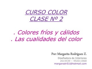 CURSO COLOR
CLASE Nº 2
. Colores fríos y cálidos
. Las cualidades del color
Por: Margarita Rodríguez Z.
Diseñadora de Interiores
2614439 – 992011868
margarodri51@hotmail.com
 