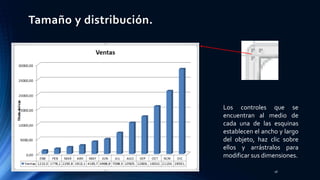 Tamaño y distribución.
18
Los controles que se
encuentran al medio de
cada una de las esquinas
establecen el ancho y largo
del objeto, haz clic sobre
ellos y arrástralos para
modificar sus dimensiones.
 