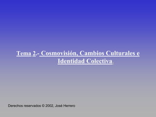 Tema 2.- Cosmovisión, Cambios Culturales e
Identidad Colectiva.
Derechos reservados © 2002, José Herrero
 