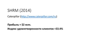 SHRM (2014)
Caterpillar (http://www.caterpillar.com/ru)
Прибыль + $2 млн.
Индекс удовлетворенности клиентов +33.4%
 