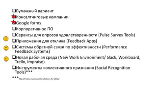 Бумажный вариант
Консалтинговые компании
Google forms
Корпоративное ПО
Сервисы для опросов удовлетворенности (Pulse Survey Tools)
Приложения для отклика (Feedback Apps)
Системы обратной связи по эффективности (Performance
Feedback Systems)
Новая рабочая среда (New Work Environment/ Slack, Workboard,
Trello, Impraise)
Инструменты коллективного признания (Social Recognition
Tools)***
***http://hrdocs.ru/novosti/predictions-for-2016/
 