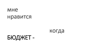 мне
нравится
когда
БЮДЖЕТ -
 