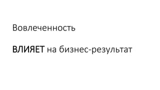 Вовлеченность
ВЛИЯЕТ на бизнес-результат
 