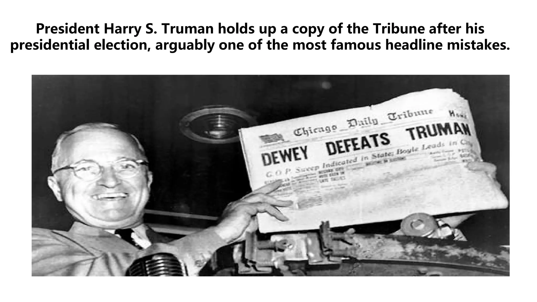 President Harry S. Truman holds up a copy of the Tribune after his
presidential election, arguably one of the most famous headline mistakes.
 