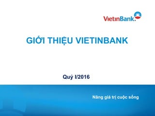 GIỚI THIỆU VIETINBANK
Quý I/2016
Nâng giá trị cuộc sống
 