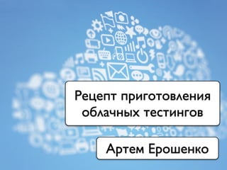 Рецепт приготовления
облачных тестингов
Артем Ерошенко
 