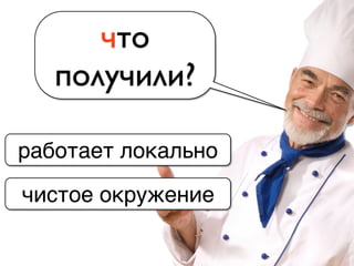 работает локально
чистое окружение
что
получили?
 