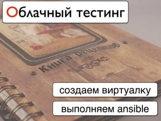 Облачный тестинг
создаем виртуалку
выполняем ansible
 
