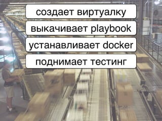 создает виртуалку
выкачивает playbook
устанавливает docker
поднимает тестинг
 