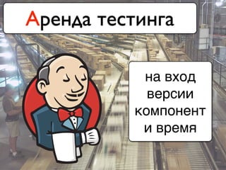 Аренда тестинга
на вход
версии
компонент
и время
 