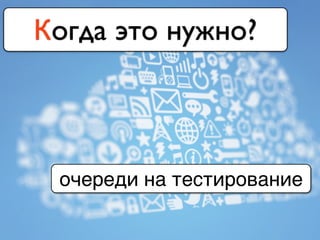 Когда это нужно?
очереди на тестирование
 