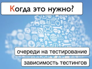 Когда это нужно?
очереди на тестирование
зависимость тестингов
 