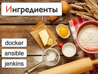 Ингредиенты
docker
ansible
jenkins
 