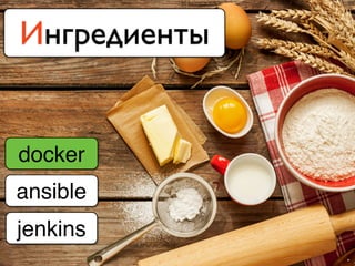 Ингредиенты
docker
ansible
jenkins
 