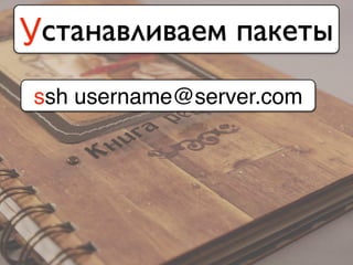 Устанавливаем пакеты
ssh username@server.com
 