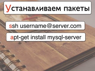 Устанавливаем пакеты
ssh username@server.com
apt-get install mysql-server
 