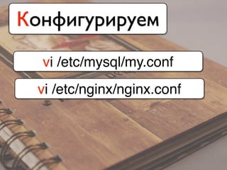 Конфигурируем
vi /etc/mysql/my.conf
vi /etc/nginx/nginx.conf
 