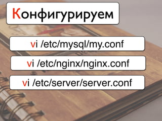 Конфигурируем
vi /etc/mysql/my.conf
vi /etc/nginx/nginx.conf
vi /etc/server/server.conf
 