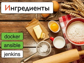 Ингредиенты
docker
ansible
jenkins
 