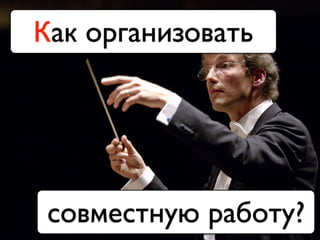 Как организовать
совместную работу?
 
