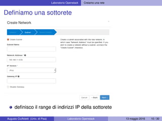 Laboratorio Openstack Creiamo una rete
Deﬁniamo una sottorete
deﬁnisco il range di indirizzi IP della sottorete
Augusto Ciuffoletti (Univ. di Pisa) Laboratorio Openstack 13 maggio 2016 10 / 30
 