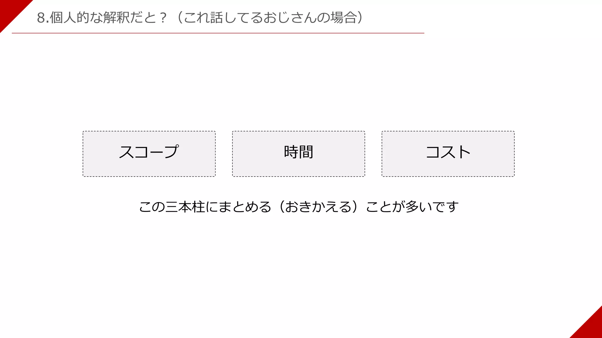 8.個人的な解釈だと？（これ話してるおじさんの場合）
スコープ 時間 コスト
この三本柱にまとめる（おきかえる）ことが多いです
 