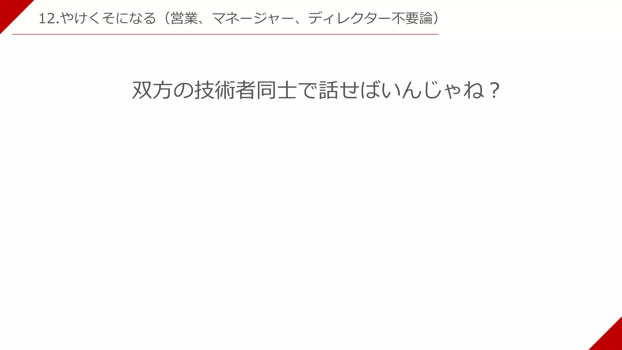 12.やけくそになる（営業、マネージャー、ディレクター不要論）
双方の技術者同士で話せばいんじゃね？
 