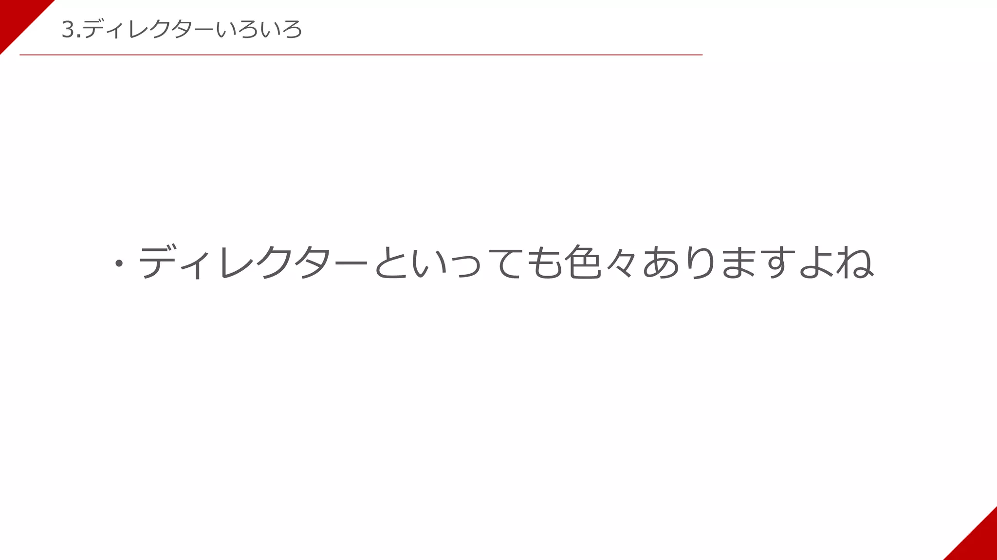 3.ディレクターいろいろ
・ディレクターといっても色々ありますよね
 