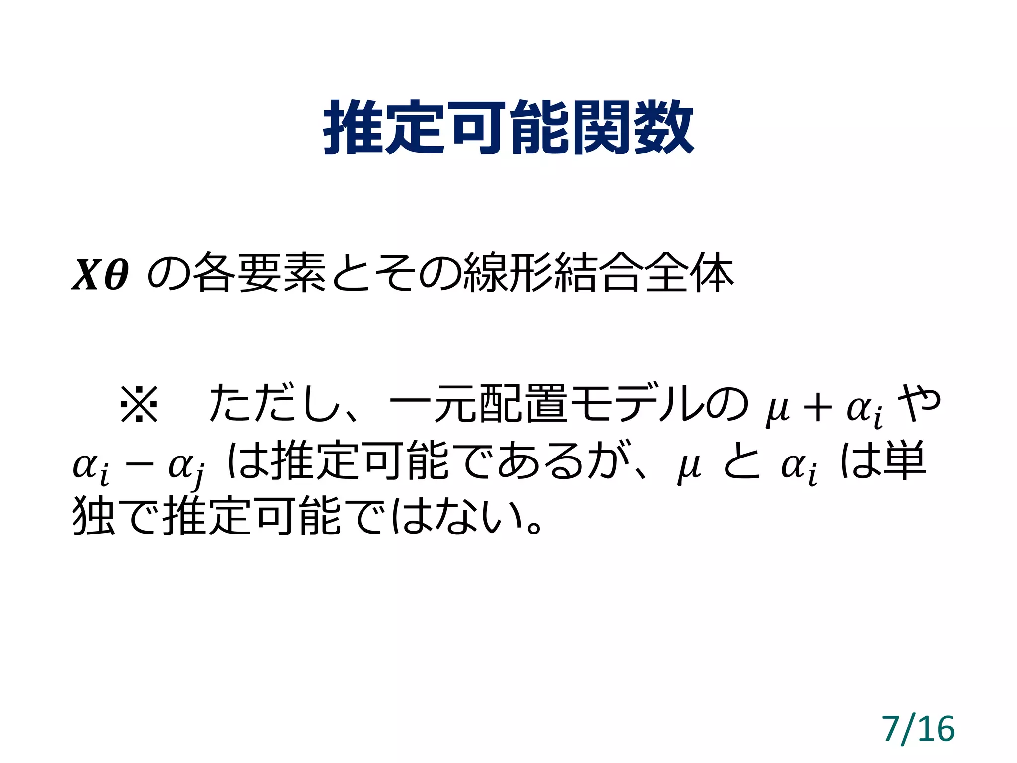 推定可能関数
𝑿𝜽 の各要素とその線形結合全体
※ ただし、一元配置モデルの 𝜇 + 𝛼𝑖 や
𝛼𝑖 − 𝛼𝑗 は推定可能であるが、𝜇 と 𝛼𝑖 は単
独で推定可能ではない。
7/16
 