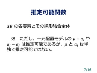 推定可能関数
𝑿𝜽 の各要素とその線形結合全体
※ ただし、一元配置モデルの 𝜇 + 𝛼𝑖 や
𝛼𝑖 − 𝛼𝑗 は推定可能であるが、𝜇 と 𝛼𝑖 は単
独で推定可能ではない。
7/16
 