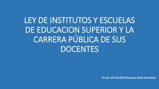LEY DE INSTITUTOS Y ESCUELAS
DE EDUCACION SUPERIOR Y LA
CARRERA PÚBLICA DE SUS
DOCENTES
T3 Cot. DE LA CRUZ Huacoto Favio Fernando
 