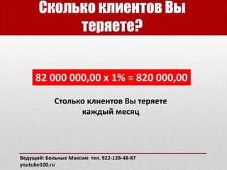 Сколько клиентов Вы
теряете?
Столько клиентов Вы теряете
каждый месяц
82 000 000,00 x 1% = 820 000,00
Ведущий: Больных Максим тел. 922-128-48-87
youtube100.ru
 
