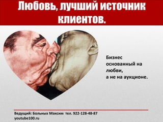 Любовь, лучший источник
клиентов.
Ведущий: Больных Максим тел. 922-128-48-87
youtube100.ru
Бизнес
основанный на
любви,
а не на аукционе.
 