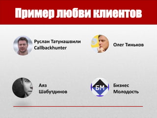 Пример любви клиентов
Руслан Татунашвили
Callbackhunter
Бизнес
Молодость
Олег Тиньков
Аяз
Шабутдинов
 