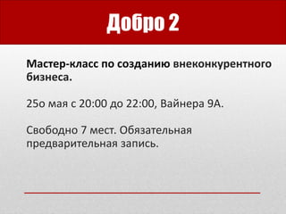 Добро 2
Мастер-класс по созданию внеконкурентного
бизнеса.
25о мая с 20:00 до 22:00, Вайнера 9А.
Свободно 7 мест. Обязательная
предварительная запись.
 