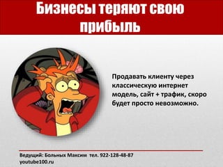 Бизнесы теряют свою
прибыль
Продавать клиенту через
классическую интернет
модель, сайт + трафик, скоро
будет просто невозможно.
Ведущий: Больных Максим тел. 922-128-48-87
youtube100.ru
 